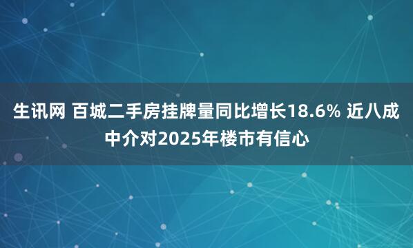 生讯网 百城二手房挂牌量同比增长18.6% 近八成中介对2025年楼市有信心