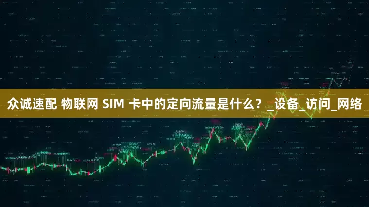 众诚速配 物联网 SIM 卡中的定向流量是什么？_设备_访问_网络