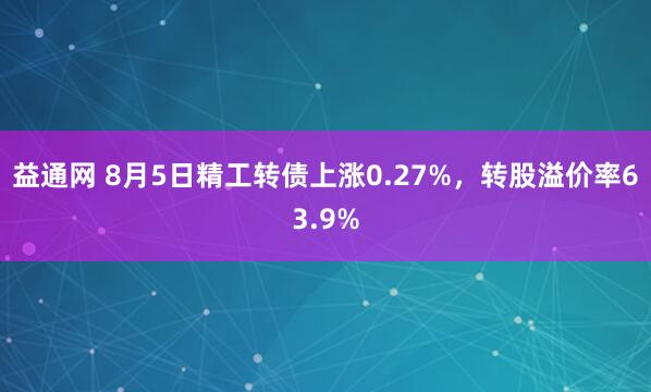 益通网 8月5日精工转债上涨0.27%，转股溢价率63.9%