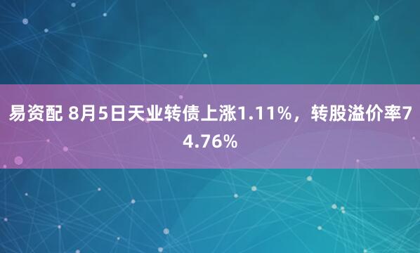 易资配 8月5日天业转债上涨1.11%，转股溢价率74.76%