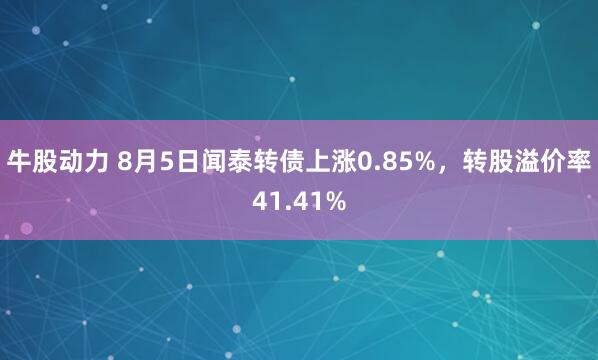 牛股动力 8月5日闻泰转债上涨0.85%，转股溢价率41.41%