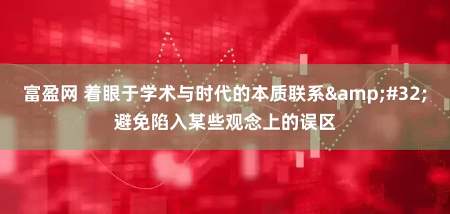 富盈网 着眼于学术与时代的本质联系&#32;避免陷入某些观念上的误区