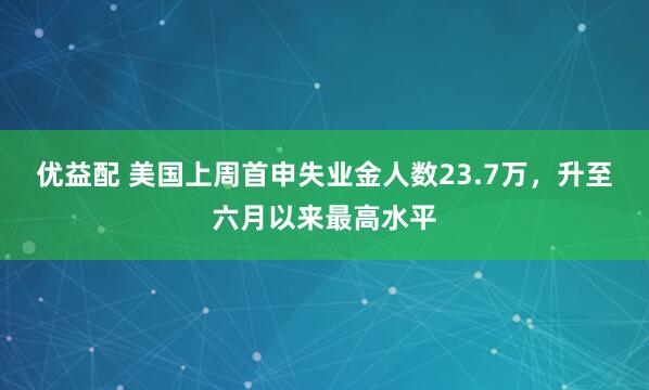优益配 美国上周首申失业金人数23.7万，升至六月以来最高水平