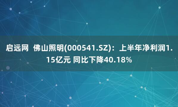 启远网  佛山照明(000541.SZ)：上半年净利润1.15亿元 同比下降40.18%