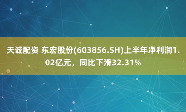天诚配资 东宏股份(603856.SH)上半年净利润1.02亿元，同比下滑32.31%