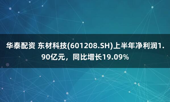 华泰配资 东材科技(601208.SH)上半年净利润1.90亿元，同比增长19.09%