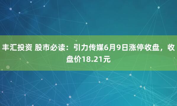 丰汇投资 股市必读：引力传媒6月9日涨停收盘，收盘价18.21元
