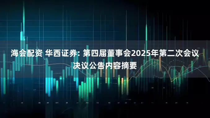 海会配资 华西证券: 第四届董事会2025年第二次会议决议公告内容摘要