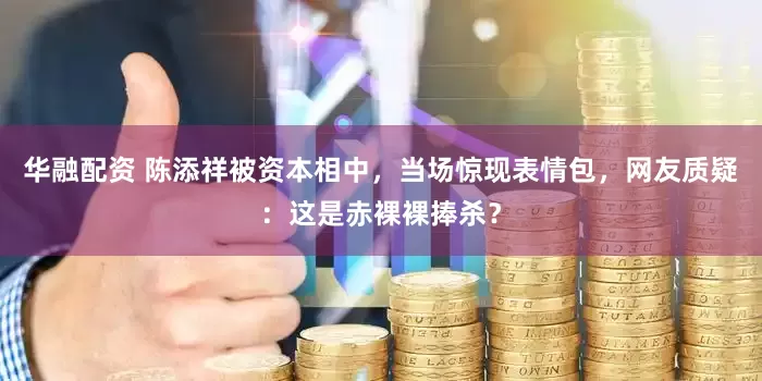 华融配资 陈添祥被资本相中，当场惊现表情包，网友质疑：这是赤裸裸捧杀？